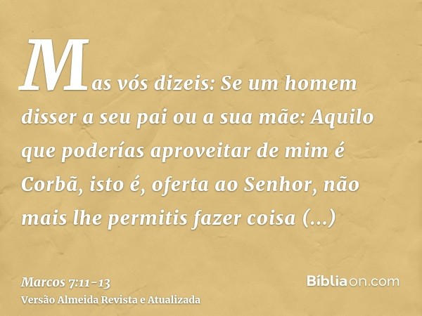 Mas vós dizeis: Se um homem disser a seu pai ou a sua mãe: Aquilo que poderías aproveitar de mim é Corbã, isto é, oferta ao Senhor,não mais lhe permitis fazer c