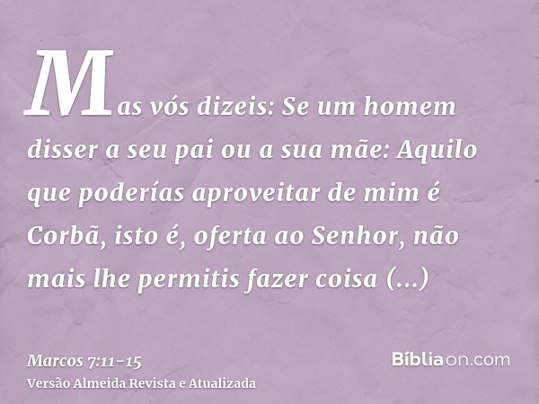 Mas vós dizeis: Se um homem disser a seu pai ou a sua mãe: Aquilo que poderías aproveitar de mim é Corbã, isto é, oferta ao Senhor,não mais lhe permitis fazer c