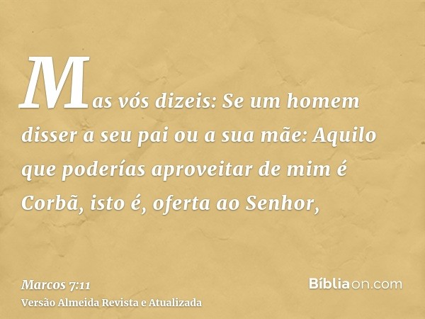 Mas vós dizeis: Se um homem disser a seu pai ou a sua mãe: Aquilo que poderías aproveitar de mim é Corbã, isto é, oferta ao Senhor,