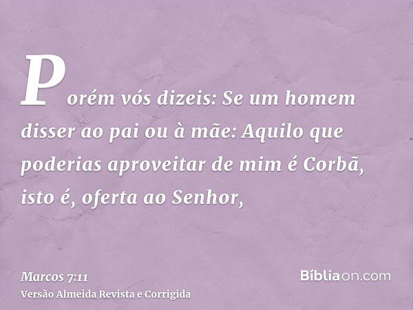 Porém vós dizeis: Se um homem disser ao pai ou à mãe: Aquilo que poderias aproveitar de mim é Corbã, isto é, oferta ao Senhor,