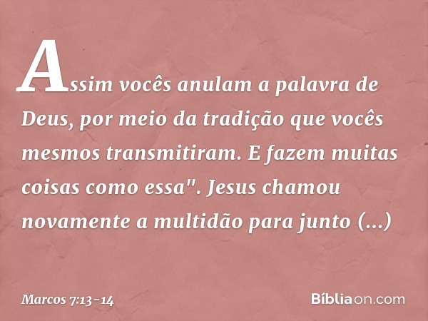 Assim vocês anulam a palavra de Deus, por meio da tradição que vocês mesmos transmitiram. E fazem muitas coisas como essa". Jesus chamou novamente a multidão pa