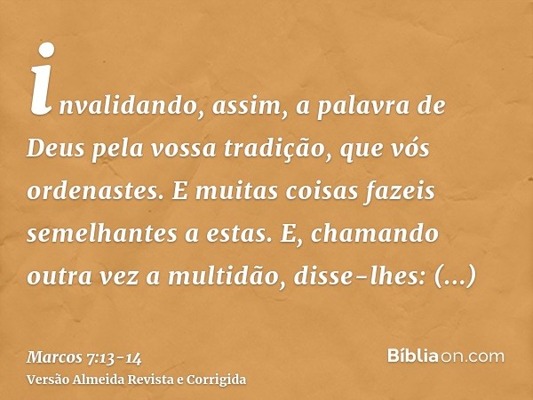 invalidando, assim, a palavra de Deus pela vossa tradição, que vós ordenastes. E muitas coisas fazeis semelhantes a estas.E, chamando outra vez a multidão, diss