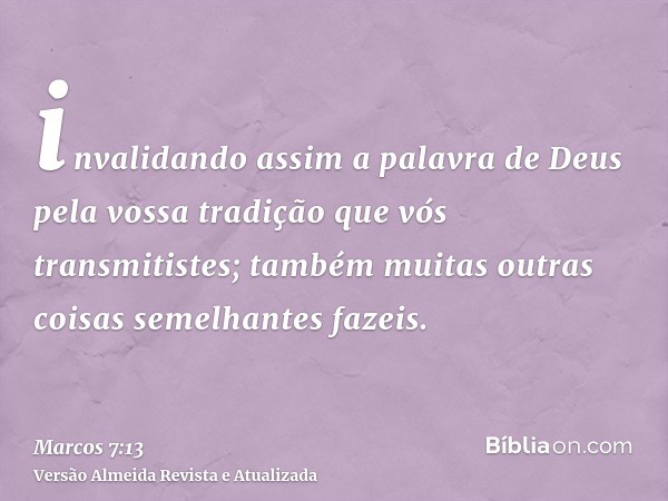 invalidando assim a palavra de Deus pela vossa tradição que vós transmitistes; também muitas outras coisas semelhantes fazeis.