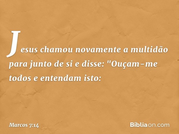 Jesus chamou novamente a multidão para junto de si e disse: "Ouçam-me todos e entendam isto: -- Marcos 7:14