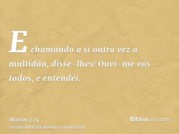 E chamando a si outra vez a multidão, disse-lhes: Ouvi-me vós todos, e entendei.