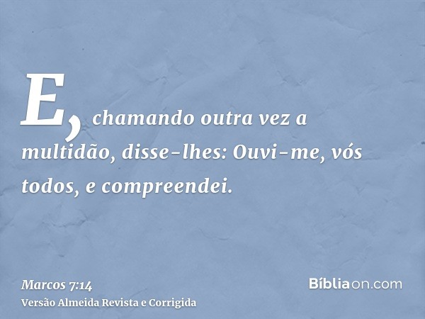 E, chamando outra vez a multidão, disse-lhes: Ouvi-me, vós todos, e compreendei.