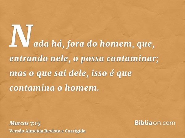 Nada há, fora do homem, que, entrando nele, o possa contaminar; mas o que sai dele, isso é que contamina o homem.