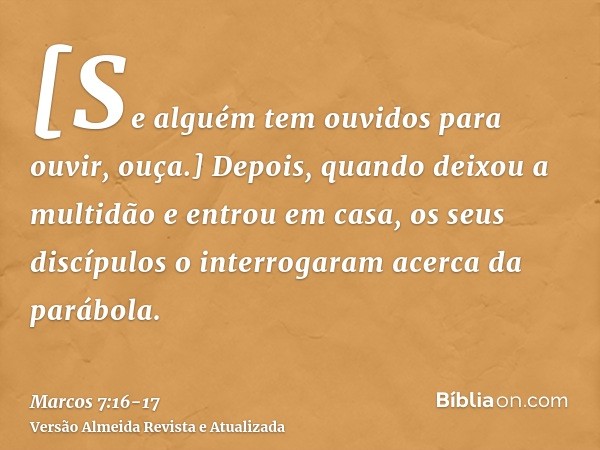 [Se alguém tem ouvidos para ouvir, ouça.]Depois, quando deixou a multidão e entrou em casa, os seus discípulos o interrogaram acerca da parábola.