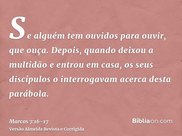 Se alguém tem ouvidos para ouvir, que ouça.Depois, quando deixou a multidão e entrou em casa, os seus discípulos o interrogavam acerca desta parábola.