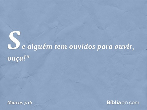 Se alguém tem ouvidos para ouvir, ouça!" -- Marcos 7:16