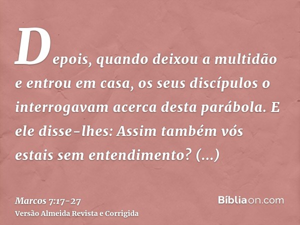 Depois, quando deixou a multidão e entrou em casa, os seus discípulos o interrogavam acerca desta parábola.E ele disse-lhes: Assim também vós estais sem entendi