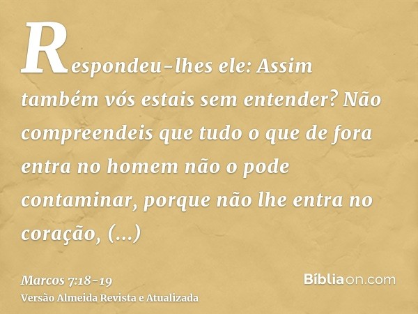 Respondeu-lhes ele: Assim também vós estais sem entender? Não compreendeis que tudo o que de fora entra no homem não o pode contaminar,porque não lhe entra no c