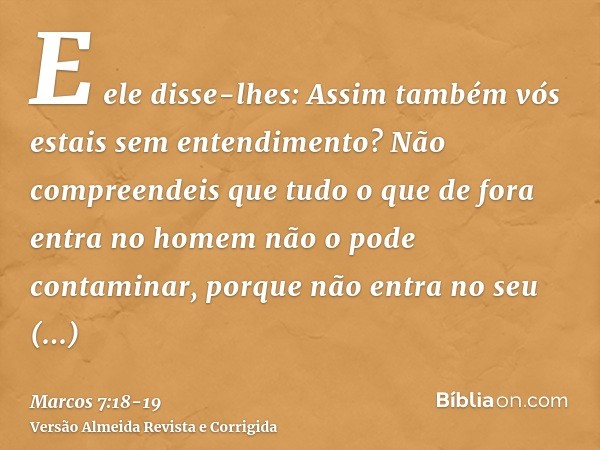 E ele disse-lhes: Assim também vós estais sem entendimento? Não compreendeis que tudo o que de fora entra no homem não o pode contaminar,porque não entra no seu