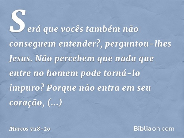 "Será que vocês também não conseguem entender?", perguntou-lhes Jesus. "Não percebem que nada que entre no homem pode torná-lo impuro? Porque não entra em seu c