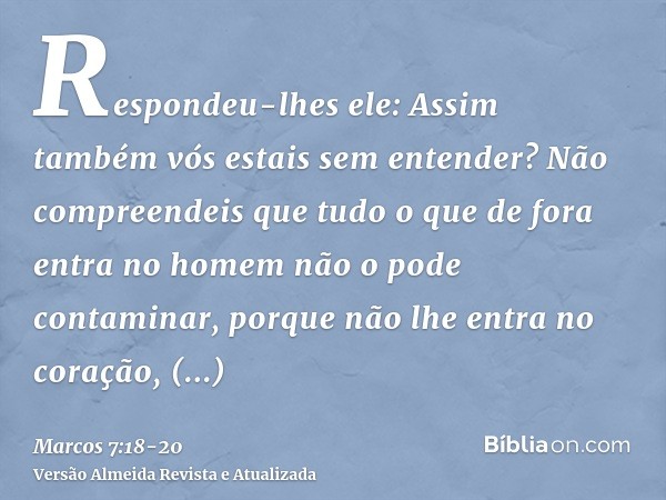 Respondeu-lhes ele: Assim também vós estais sem entender? Não compreendeis que tudo o que de fora entra no homem não o pode contaminar,porque não lhe entra no c