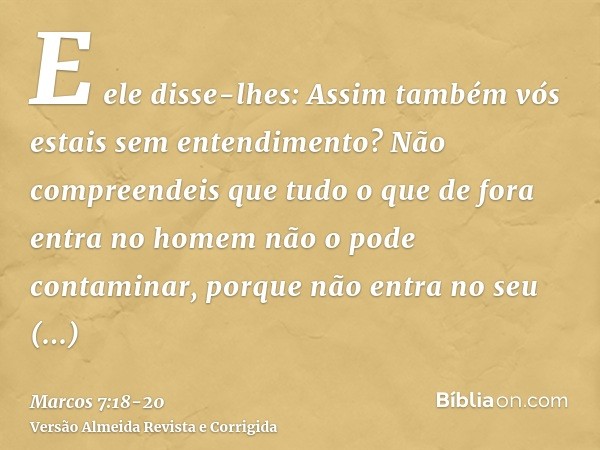 E ele disse-lhes: Assim também vós estais sem entendimento? Não compreendeis que tudo o que de fora entra no homem não o pode contaminar,porque não entra no seu