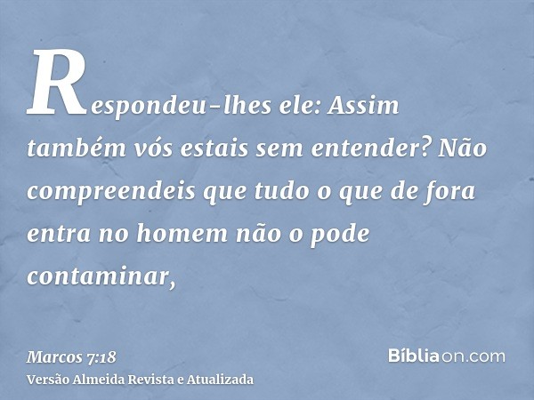 Respondeu-lhes ele: Assim também vós estais sem entender? Não compreendeis que tudo o que de fora entra no homem não o pode contaminar,