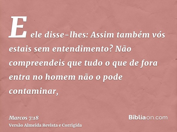 E ele disse-lhes: Assim também vós estais sem entendimento? Não compreendeis que tudo o que de fora entra no homem não o pode contaminar,