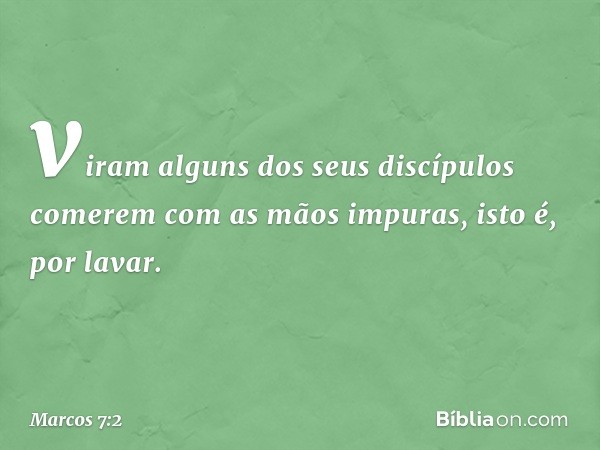 viram alguns dos seus discípulos comerem com as mãos impuras, isto é, por lavar. -- Marcos 7:2