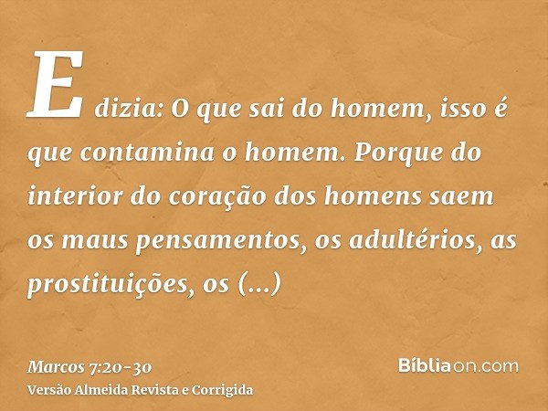 E dizia: O que sai do homem, isso é que contamina o homem.Porque do interior do coração dos homens saem os maus pensamentos, os adultérios, as prostituições, os