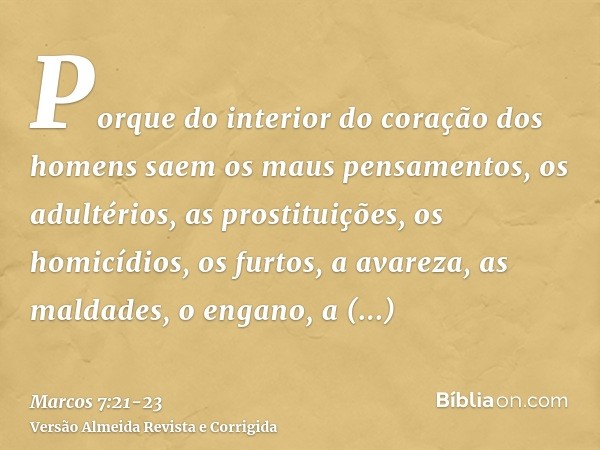 Porque do interior do coração dos homens saem os maus pensamentos, os adultérios, as prostituições, os homicídios,os furtos, a avareza, as maldades, o engano, a