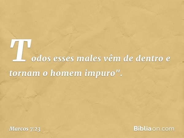 Todos esses males vêm de dentro e tornam o homem impuro". -- Marcos 7:23