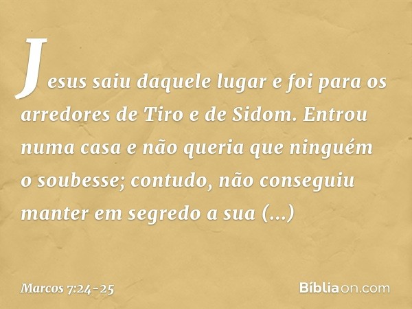 Jesus saiu daquele lugar e foi para os arredores de Tiro e de Sidom. Entrou numa casa e não queria que ninguém o soubesse; contudo, não conseguiu manter em segr