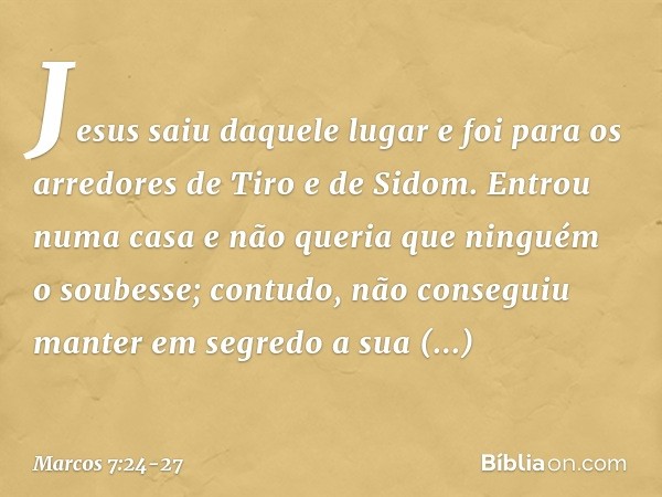 Jesus saiu daquele lugar e foi para os arredores de Tiro e de Sidom. Entrou numa casa e não queria que ninguém o soubesse; contudo, não conseguiu manter em segr