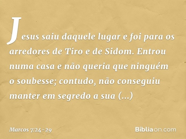 Jesus saiu daquele lugar e foi para os arredores de Tiro e de Sidom. Entrou numa casa e não queria que ninguém o soubesse; contudo, não conseguiu manter em segr