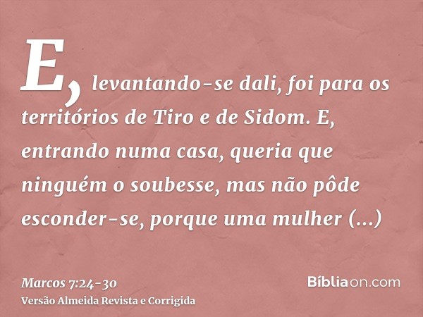 E, levantando-se dali, foi para os territórios de Tiro e de Sidom. E, entrando numa casa, queria que ninguém o soubesse, mas não pôde esconder-se,porque uma mul