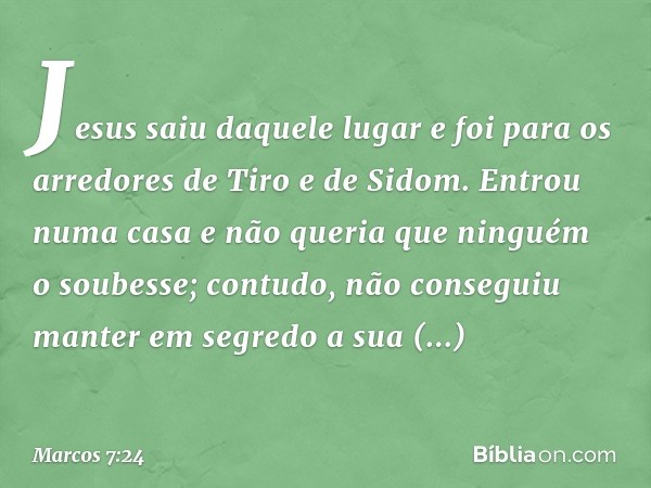 Jesus saiu daquele lugar e foi para os arredores de Tiro e de Sidom. Entrou numa casa e não queria que ninguém o soubesse; contudo, não conseguiu manter em segr