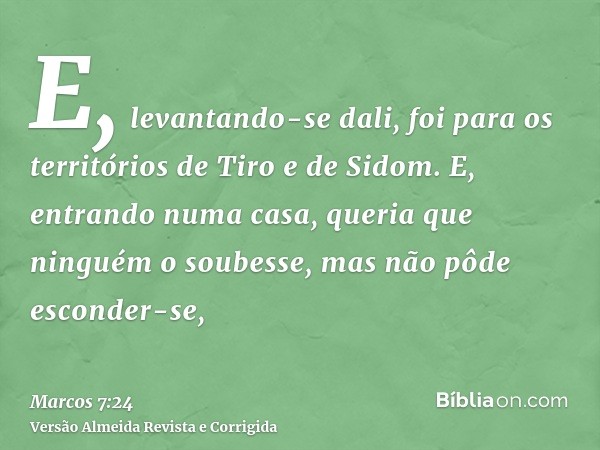 E, levantando-se dali, foi para os territórios de Tiro e de Sidom. E, entrando numa casa, queria que ninguém o soubesse, mas não pôde esconder-se,