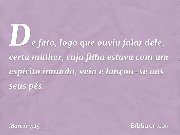 De fato, logo que ouviu falar dele, certa mulher, cuja filha estava com um espírito imundo, veio e lançou-se aos seus pés. -- Marcos 7:25