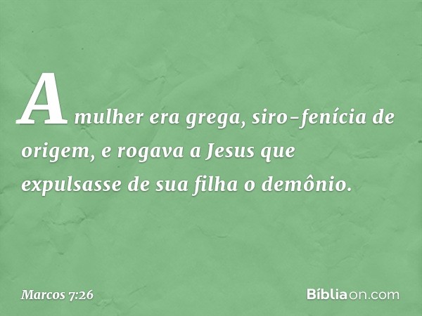 A mulher era grega, siro-fenícia de origem, e rogava a Jesus que expulsasse de sua filha o demônio. -- Marcos 7:26