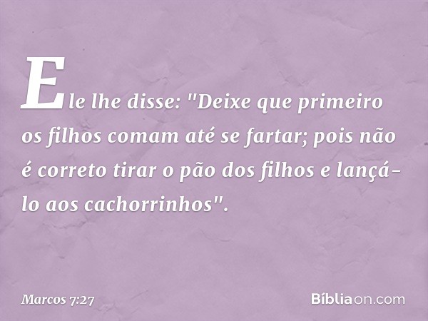 Ele lhe disse: "Deixe que primeiro os filhos comam até se fartar; pois não é correto tirar o pão dos filhos e lançá-lo aos cachorrinhos". -- Marcos 7:27