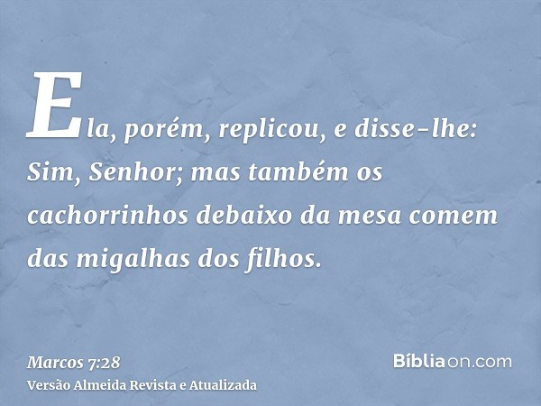 Ela, porém, replicou, e disse-lhe: Sim, Senhor; mas também os cachorrinhos debaixo da mesa comem das migalhas dos filhos.