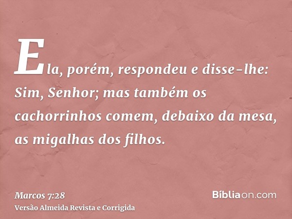 Ela, porém, respondeu e disse-lhe: Sim, Senhor; mas também os cachorrinhos comem, debaixo da mesa, as migalhas dos filhos.