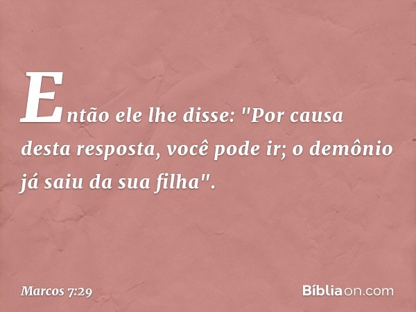 Então ele lhe disse: "Por causa desta resposta, você pode ir; o demônio já saiu da sua filha". -- Marcos 7:29