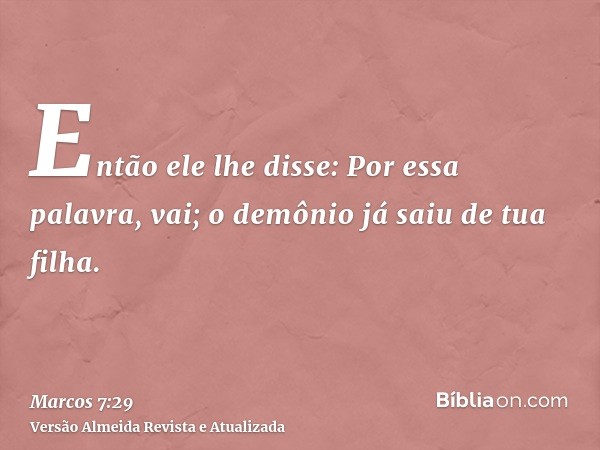 Então ele lhe disse: Por essa palavra, vai; o demônio já saiu de tua filha.