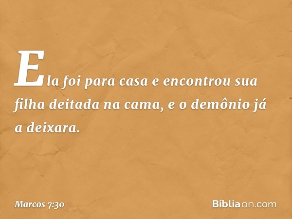 Ela foi para casa e encontrou sua filha deitada na cama, e o demônio já a deixara. -- Marcos 7:30