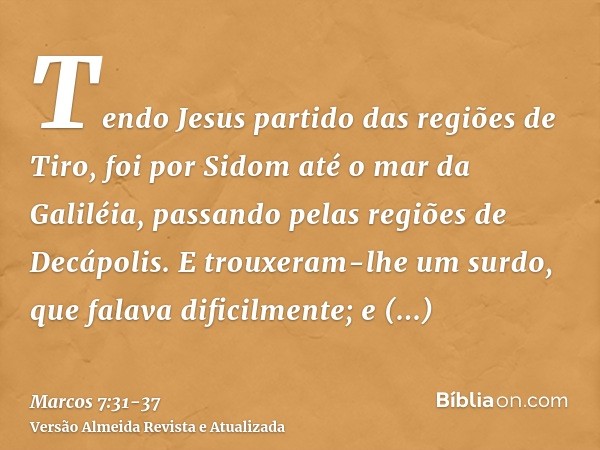 Tendo Jesus partido das regiões de Tiro, foi por Sidom até o mar da Galiléia, passando pelas regiões de Decápolis.E trouxeram-lhe um surdo, que falava dificilme