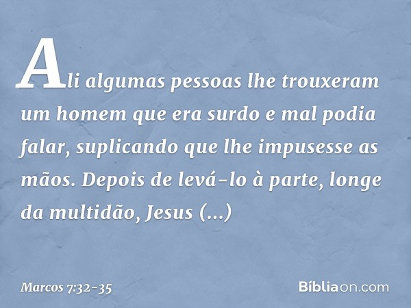 Ali algumas pessoas lhe trouxeram um homem que era surdo e mal podia falar, suplicando que lhe impusesse as mãos. Depois de levá-lo à parte, longe da multidão, 