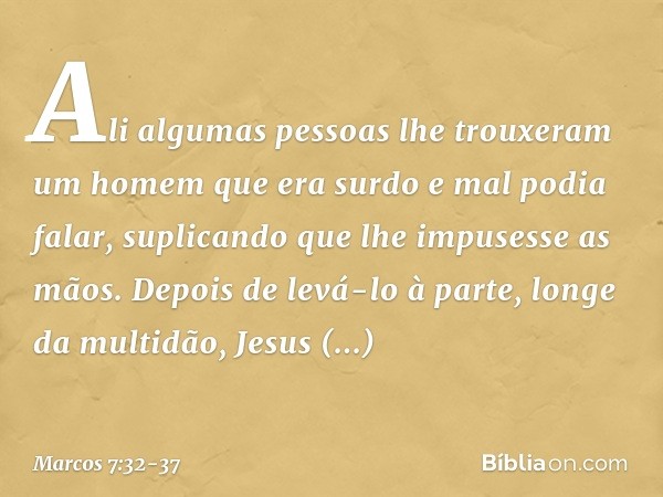 Ali algumas pessoas lhe trouxeram um homem que era surdo e mal podia falar, suplicando que lhe impusesse as mãos. Depois de levá-lo à parte, longe da multidão, 