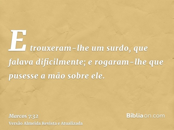 E trouxeram-lhe um surdo, que falava dificilmente; e rogaram-lhe que pusesse a mão sobre ele.