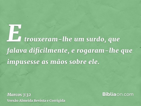 E trouxeram-lhe um surdo, que falava dificilmente, e rogaram-lhe que impusesse as mãos sobre ele.