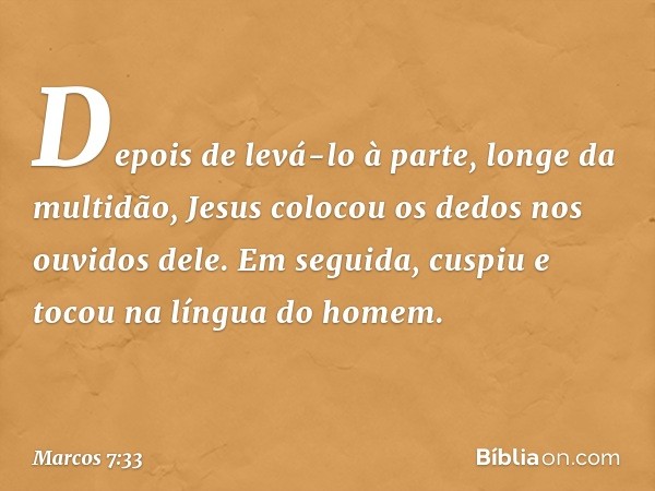 Depois de levá-lo à parte, longe da multidão, Jesus colocou os dedos nos ouvidos dele. Em seguida, cuspiu e tocou na língua do homem. -- Marcos 7:33