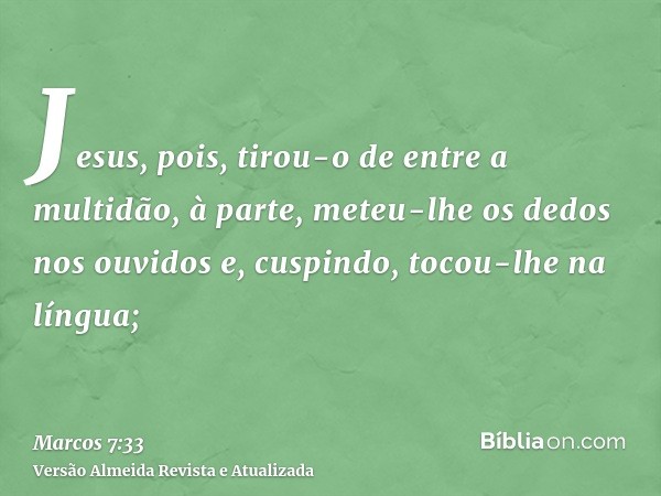 Jesus, pois, tirou-o de entre a multidão, à parte, meteu-lhe os dedos nos ouvidos e, cuspindo, tocou-lhe na língua;