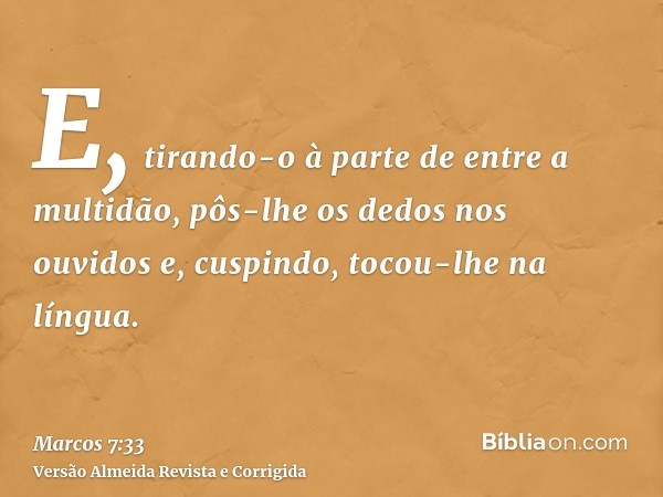 E, tirando-o à parte de entre a multidão, pôs-lhe os dedos nos ouvidos e, cuspindo, tocou-lhe na língua.