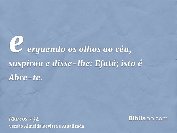 e erguendo os olhos ao céu, suspirou e disse-lhe: Efatá; isto é Abre-te.