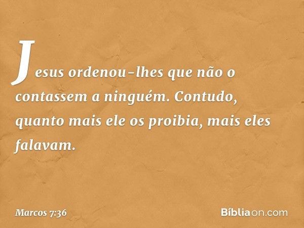 Jesus ordenou-lhes que não o contassem a ninguém. Contudo, quanto mais ele os proibia, mais eles falavam. -- Marcos 7:36